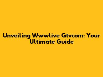 Unveiling Wwwlive Gtvcom: Your Ultimate Guide