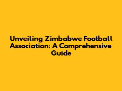 Unveiling Zimbabwe Football Association: A Comprehensive Guide