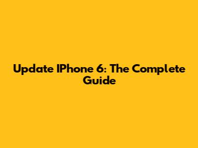 Update IPhone 6: The Complete Guide