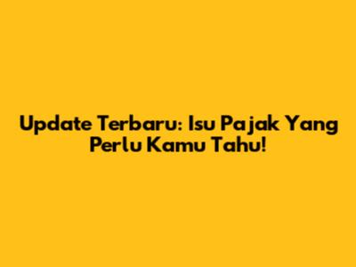 Update Terbaru: Isu Pajak Yang Perlu Kamu Tahu!