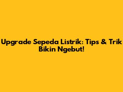 Upgrade Sepeda Listrik: Tips & Trik Bikin Ngebut!
