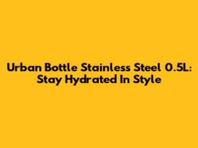Urban Bottle Stainless Steel 0.5L: Stay Hydrated In Style