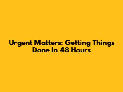 Urgent Matters: Getting Things Done In 48 Hours