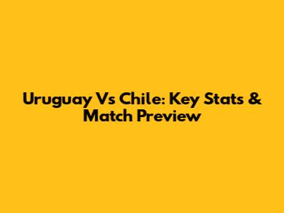 Uruguay Vs Chile: Key Stats & Match Preview