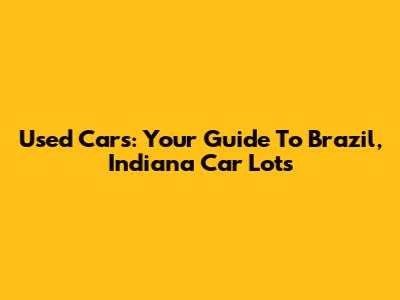 Used Cars: Your Guide To Brazil, Indiana Car Lots