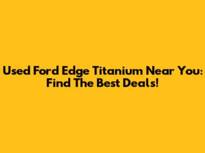 Used Ford Edge Titanium Near You: Find The Best Deals!