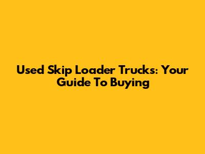 Used Skip Loader Trucks: Your Guide To Buying