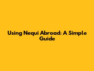 Using Nequi Abroad: A Simple Guide