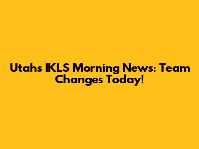 Utah's IKLS Morning News: Team Changes Today!