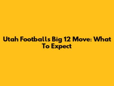Utah Football's Big 12 Move: What To Expect