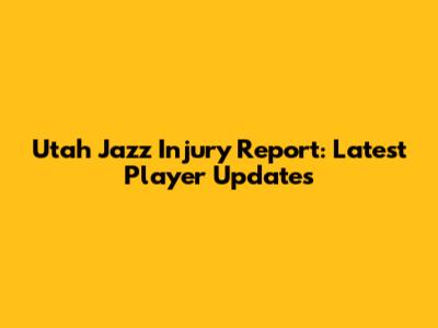 Utah Jazz Injury Report: Latest Player Updates