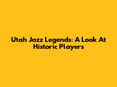 Utah Jazz Legends: A Look At Historic Players