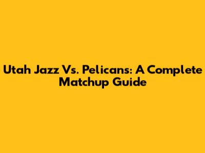 Utah Jazz Vs. Pelicans: A Complete Matchup Guide