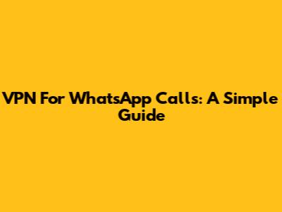 VPN For WhatsApp Calls: A Simple Guide