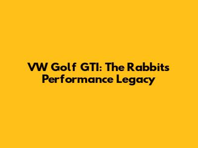 VW Golf GTI: The Rabbit's Performance Legacy