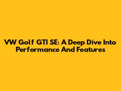 VW Golf GTI SE: A Deep Dive Into Performance And Features
