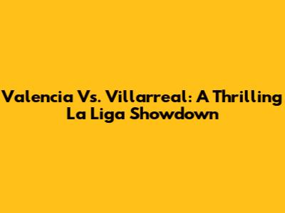 Valencia Vs. Villarreal: A Thrilling La Liga Showdown