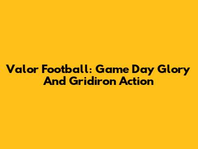 Valor Football: Game Day Glory And Gridiron Action
