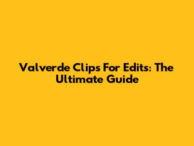 Valverde Clips For Edits: The Ultimate Guide