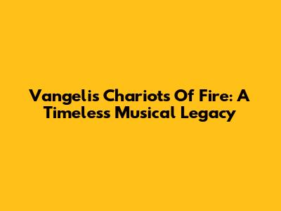Vangelis' Chariots Of Fire: A Timeless Musical Legacy