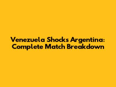 Venezuela Shocks Argentina: Complete Match Breakdown