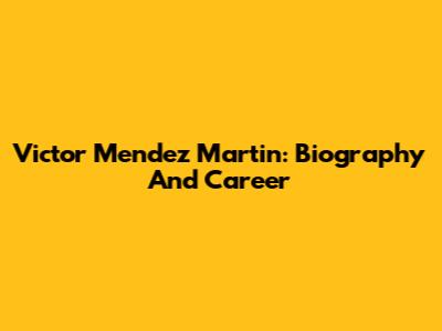 Victor Mendez Martin: Biography And Career