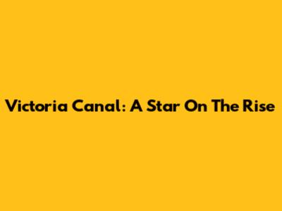 Victoria Canal: A Star On The Rise