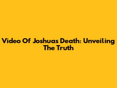 Video Of Joshua's Death: Unveiling The Truth