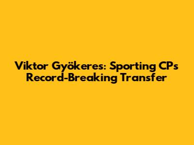 Viktor Gyökeres: Sporting CP's Record-Breaking Transfer