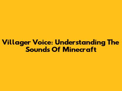 Villager Voice: Understanding The Sounds Of Minecraft