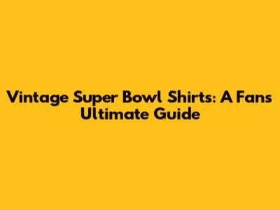 Vintage Super Bowl Shirts: A Fan's Ultimate Guide