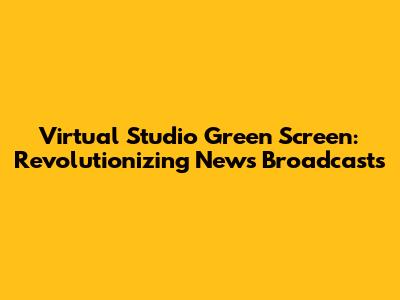 Virtual Studio Green Screen: Revolutionizing News Broadcasts