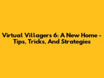 Virtual Villagers 6: A New Home - Tips, Tricks, And Strategies