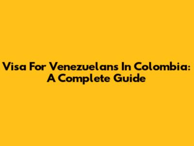 Visa For Venezuelans In Colombia: A Complete Guide