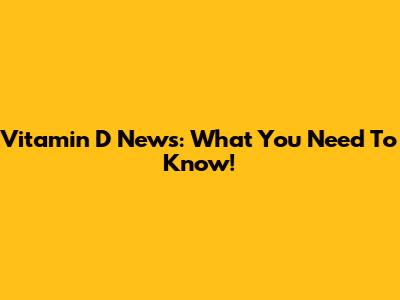 Vitamin D News: What You Need To Know!