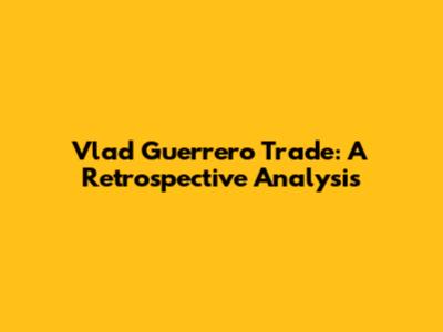 Vlad Guerrero Trade: A Retrospective Analysis