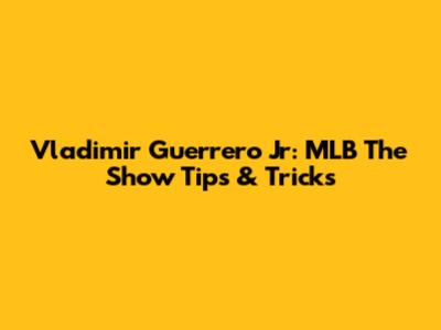 Vladimir Guerrero Jr: MLB The Show Tips & Tricks