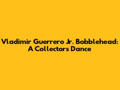 Vladimir Guerrero Jr. Bobblehead: A Collector's Dance