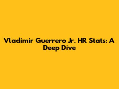 Vladimir Guerrero Jr. HR Stats: A Deep Dive