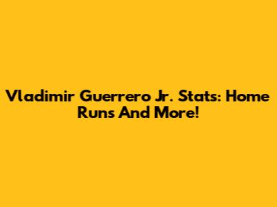 Vladimir Guerrero Jr. Stats: Home Runs And More!