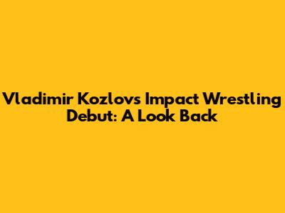 Vladimir Kozlov's Impact Wrestling Debut: A Look Back