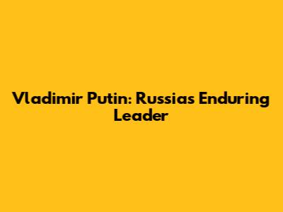 Vladimir Putin: Russia's Enduring Leader