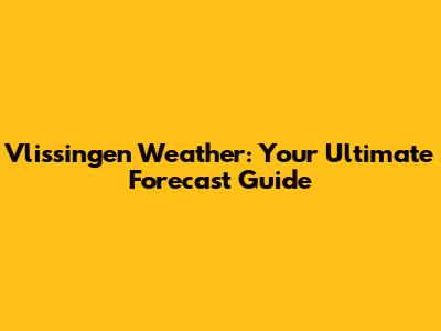 Vlissingen Weather: Your Ultimate Forecast Guide