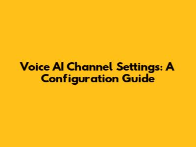 Voice AI Channel Settings: A Configuration Guide