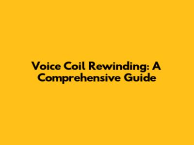 Voice Coil Rewinding: A Comprehensive Guide