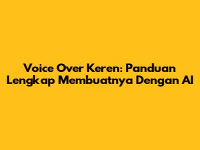 Voice Over Keren: Panduan Lengkap Membuatnya Dengan AI