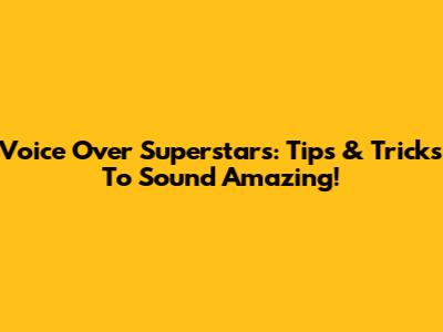 Voice Over Superstars: Tips & Tricks To Sound Amazing!