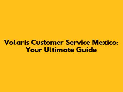 Volaris Customer Service Mexico: Your Ultimate Guide