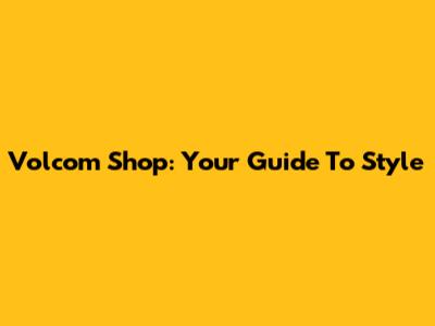 Volcom Shop: Your Guide To Style