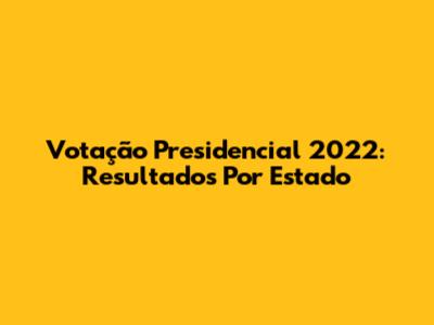 Votação Presidencial 2022: Resultados Por Estado